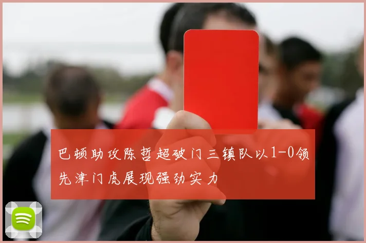 巴顿助攻陈哲超破门三镇队以1-0领先津门虎展现强劲实力