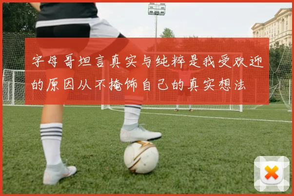 字母哥坦言真实与纯粹是我受欢迎的原因从不掩饰自己的真实想法