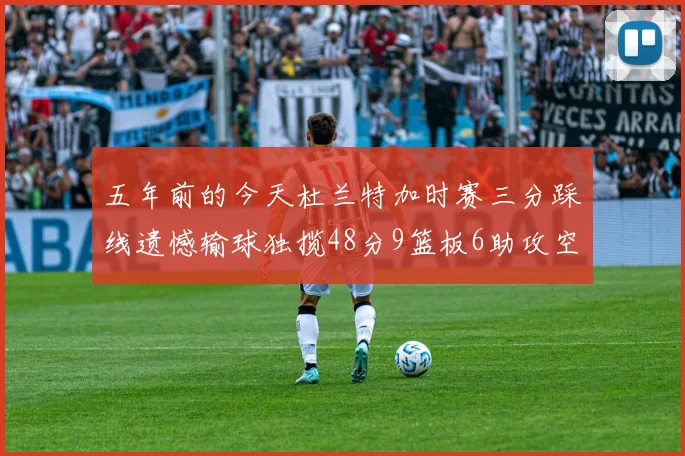 五年前的今天杜兰特加时赛三分踩线遗憾输球独揽48分9篮板6助攻空砍成悲剧