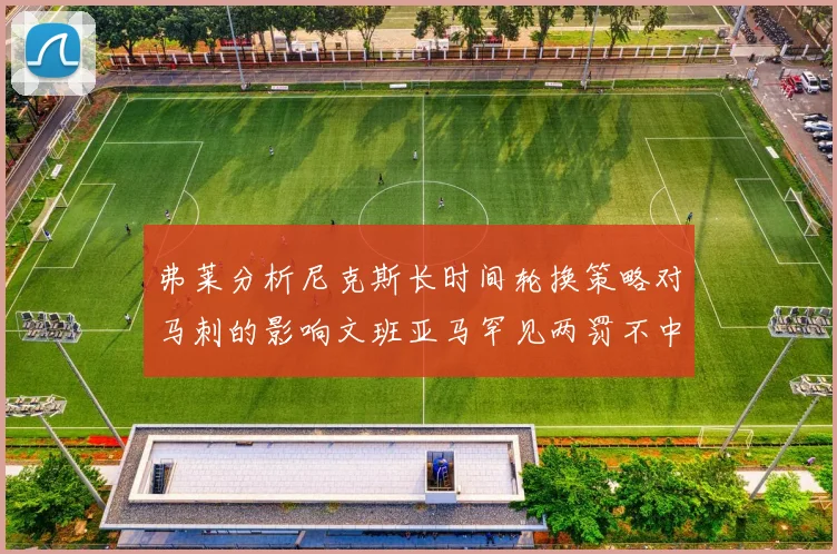 弗莱分析尼克斯长时间轮换策略对马刺的影响文班亚马罕见两罚不中引发关注