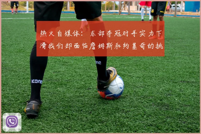 热火自媒体：东部夺冠对手实力下滑我们却面临詹姆斯和约基奇的挑战