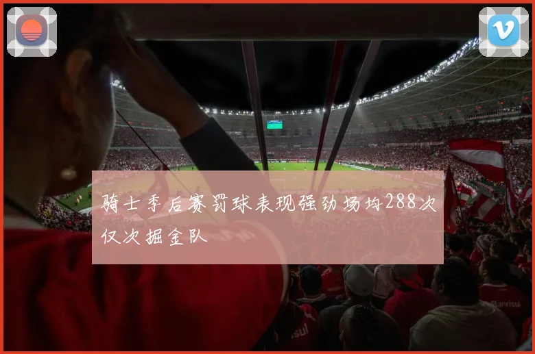 骑士季后赛罚球表现强劲场均288次仅次掘金队
