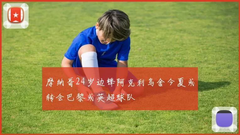 摩纳哥24岁边锋阿克利乌舍今夏或转会巴黎或英超球队