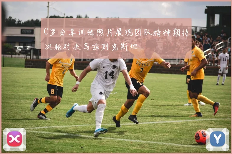 C罗分享训练照片展现团队精神期待次轮对决乌兹别克斯坦