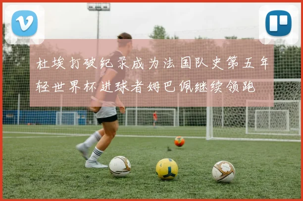 杜埃打破纪录成为法国队史第五年轻世界杯进球者姆巴佩继续领跑