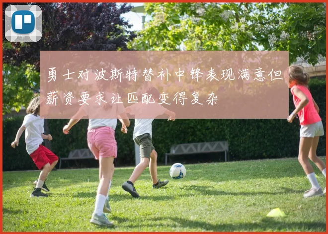 勇士对波斯特替补中锋表现满意但薪资要求让匹配变得复杂