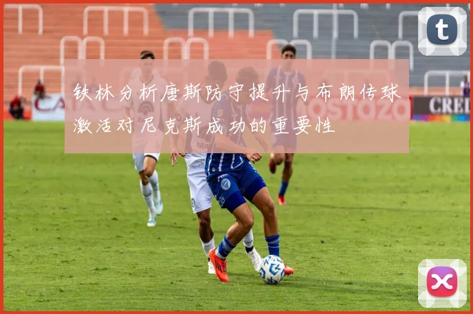 铁林分析唐斯防守提升与布朗传球激活对尼克斯成功的重要性