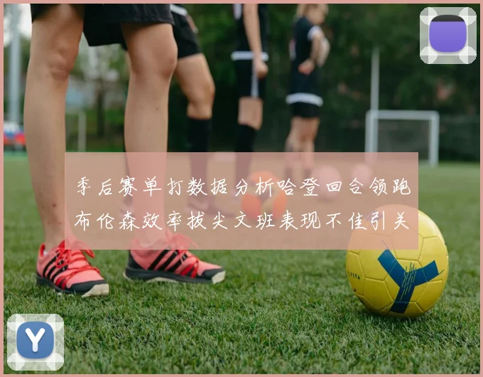 季后赛单打数据分析哈登回合领跑布伦森效率拔尖文班表现不佳引关注