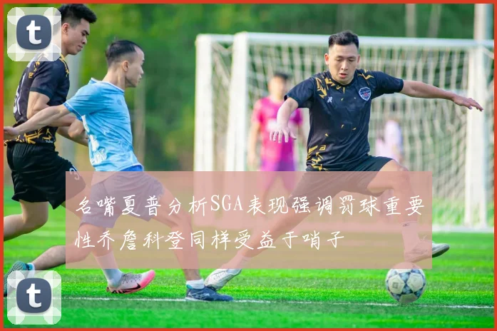 名嘴夏普分析SGA表现强调罚球重要性乔詹科登同样受益于哨子