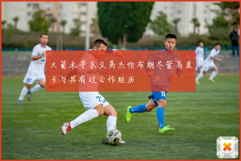 火箭未寻求交易杰伦布朗尽管乌度卡与其有过合作经历