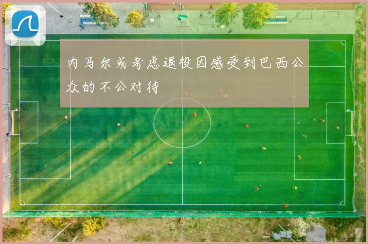 内马尔或考虑退役因感受到巴西公众的不公对待