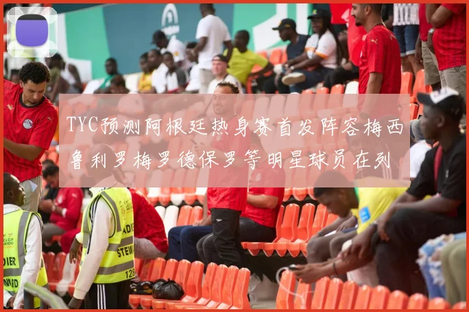 TYC预测阿根廷热身赛首发阵容梅西鲁利罗梅罗德保罗等明星球员在列
