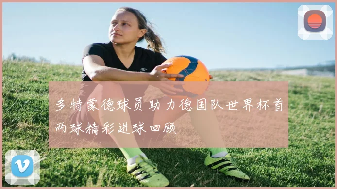 多特蒙德球员助力德国队世界杯首两球精彩进球回顾