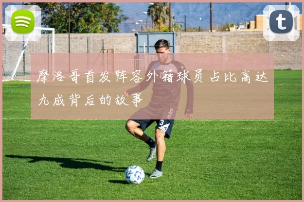 摩洛哥首发阵容外籍球员占比高达九成背后的故事
